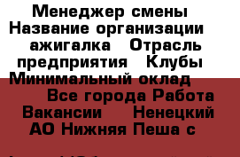 Менеджер смены › Название организации ­ Zажигалка › Отрасль предприятия ­ Клубы › Минимальный оклад ­ 30 000 - Все города Работа » Вакансии   . Ненецкий АО,Нижняя Пеша с.